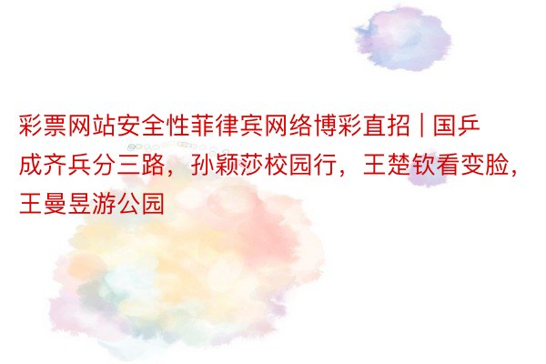 彩票网站安全性菲律宾网络博彩直招 | 国乒成齐兵分三路，孙颖莎校园行，王楚钦看变脸，王曼昱游公园