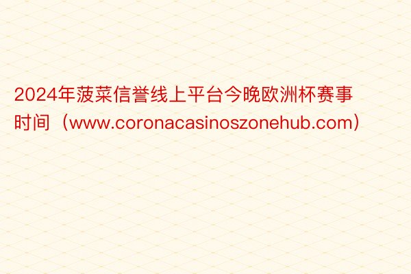 2024年菠菜信誉线上平台今晚欧洲杯赛事时间（www.coronacasinoszonehub.com）