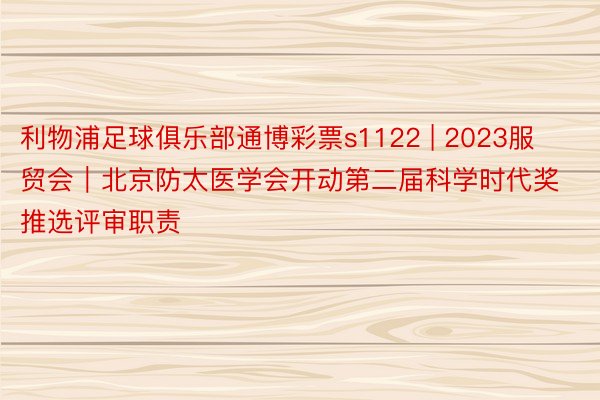 利物浦足球俱乐部通博彩票s1122 | 2023服贸会｜北京防太医学会开动第二届科学时代奖推选评审职责