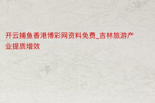 开云捕鱼香港博彩网资料免费_吉林旅游产业提质增效