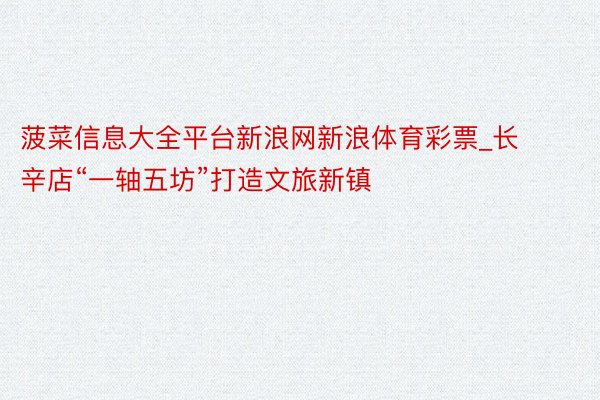 菠菜信息大全平台新浪网新浪体育彩票_长辛店“一轴五坊”打造文旅新镇