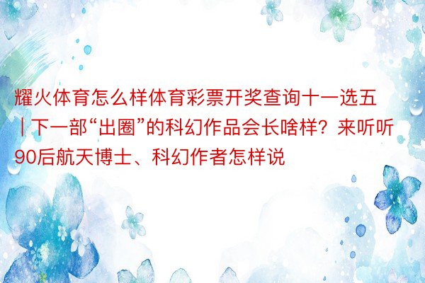 耀火体育怎么样体育彩票开奖查询十一选五 | 下一部“出圈”的科幻作品会长啥样？来听听90后航天博士、科幻作者怎样说