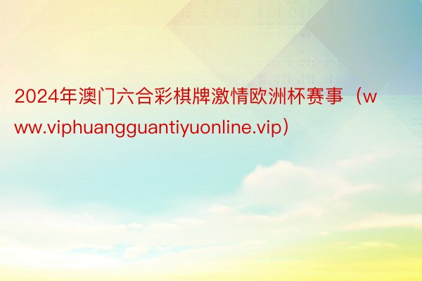 2024年澳门六合彩棋牌激情欧洲杯赛事（www.viphuangguantiyuonline.vip）