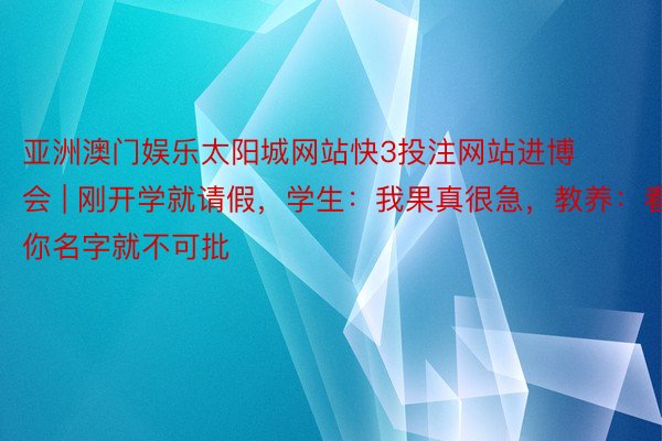 亚洲澳门娱乐太阳城网站快3投注网站进博会 | 刚开学就请假，学生：我果真很急，教养：看你名字就不可批