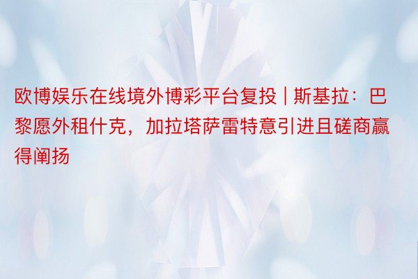 欧博娱乐在线境外博彩平台复投 | 斯基拉：巴黎愿外租什克，加拉塔萨雷特意引进且磋商赢得阐扬