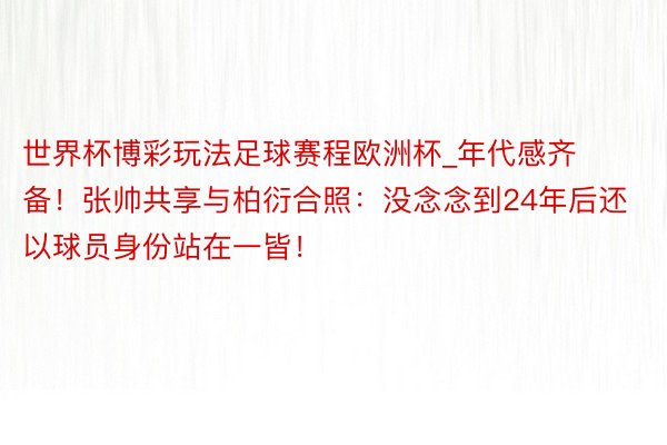 世界杯博彩玩法足球赛程欧洲杯_年代感齐备！张帅共享与柏衍合照：没念念到24年后还以球员身份站在一皆！