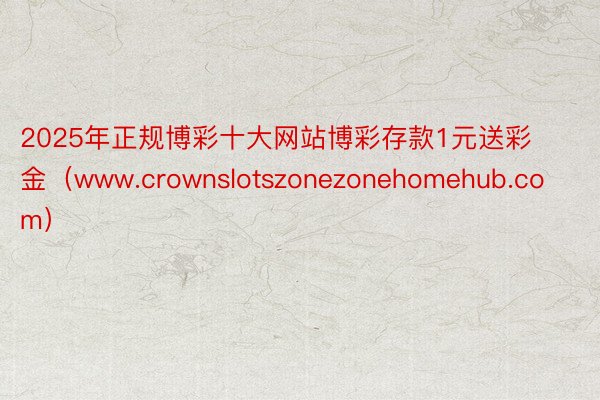 2025年正规博彩十大网站博彩存款1元送彩金（www.crownslotszonezonehomehub.com）