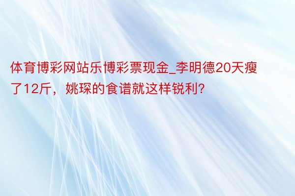 体育博彩网站乐博彩票现金_李明德20天瘦了12斤，姚琛的食谱就这样锐利？