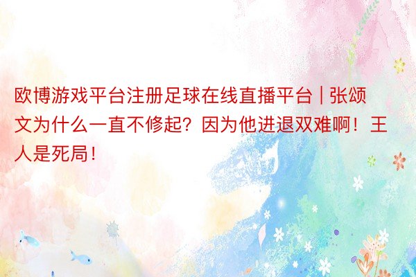 欧博游戏平台注册足球在线直播平台 | 张颂文为什么一直不修起？因为他进退双难啊！王人是死局！