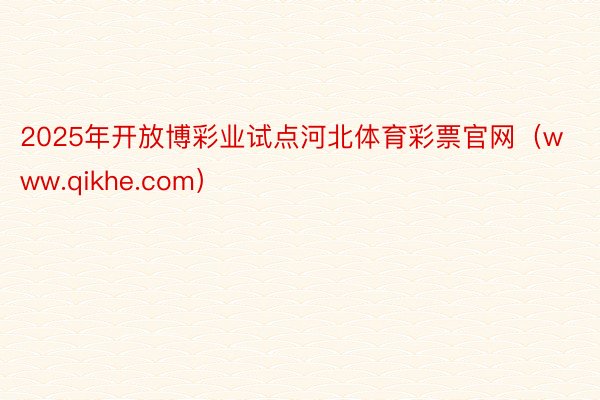 2025年开放博彩业试点河北体育彩票官网（www.qikhe.com）
