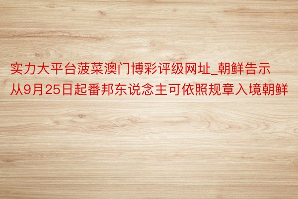 实力大平台菠菜澳门博彩评级网址_朝鲜告示从9月25日起番邦东说念主可依照规章入境朝鲜
