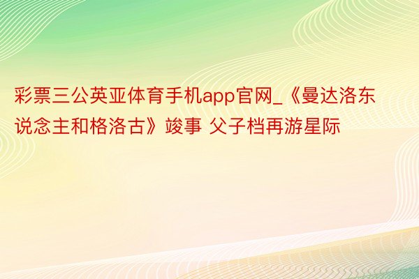 彩票三公英亚体育手机app官网_《曼达洛东说念主和格洛古》竣事 父子档再游星际