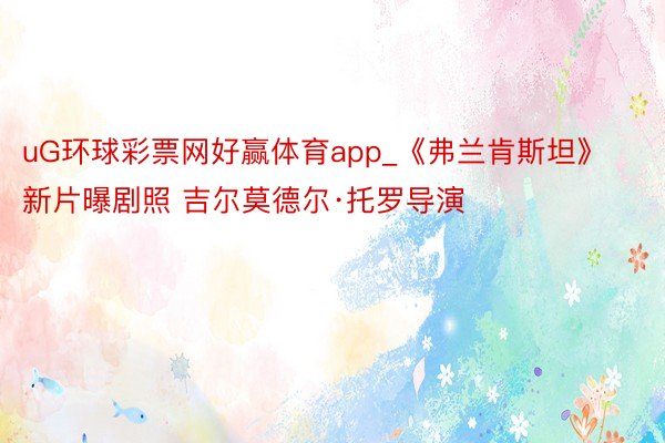 uG环球彩票网好赢体育app_《弗兰肯斯坦》新片曝剧照 吉尔莫德尔·托罗导演