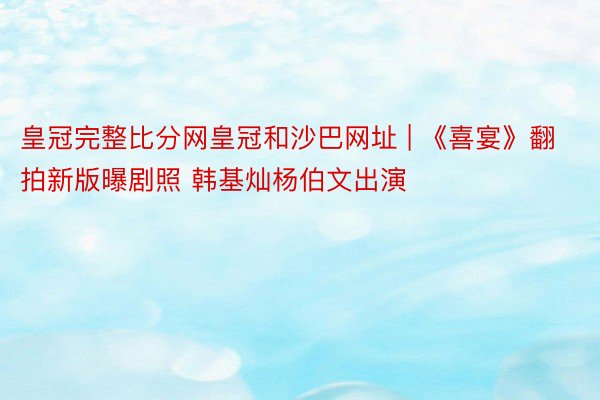 皇冠完整比分网皇冠和沙巴网址 | 《喜宴》翻拍新版曝剧照 韩基灿杨伯文出演