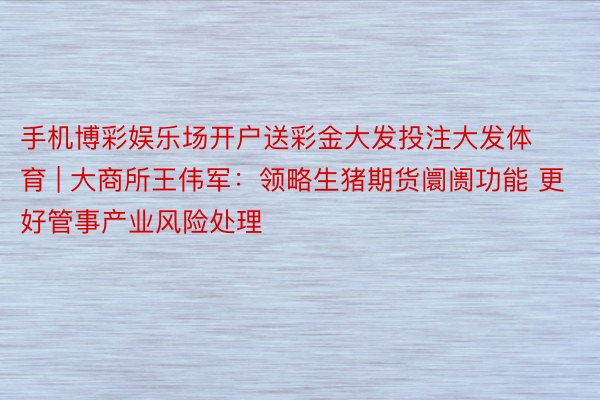 手机博彩娱乐场开户送彩金大发投注大发体育 | 大商所王伟军：领略生猪期货阛阓功能 更好管事产业风险处理