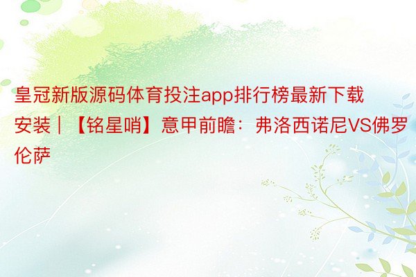 皇冠新版源码体育投注app排行榜最新下载安装 | 【铭星哨】意甲前瞻：弗洛西诺尼VS佛罗伦萨